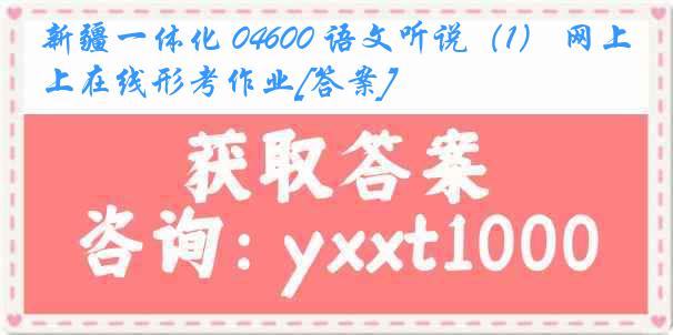 新疆一体化 04600 语文听说（1） 网上在线形考作业[答案]